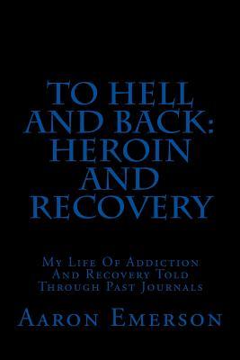 To Hell and Back: Heroin and Recovery: My Life of Addiction and Recovery Told Through Past Journals