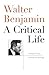 Walter Benjamin: A Critical Life