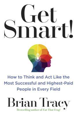 Get Smart How To Think Decide Act And Get Better Results In Everything You Do By Brian Tracy