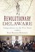 Revolutionary Delaware Independence in the First State by Kim Rogers Burdick