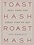 Toast Hash Roast Mash: Real Food for Every Time of Day