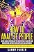 How to Analyze People: Using Human Psychology to Successfully Understand Anyone from Anyplace and Anywhere: Enhance Social Skills, People Skills, Body ... Conquer Your Mind and Regain Your Life)