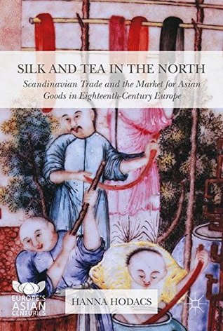 Silk and Tea in the North: Scandinavian Trade and the Market for Asian Goods in Eighteenth-Century Europe (Europe's Asian Centuries)