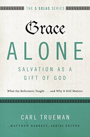 Grace Alone---Salvation as a Gift of God: What the Reformers Taughts...and Why It Still Matters (The Five Solas Series)