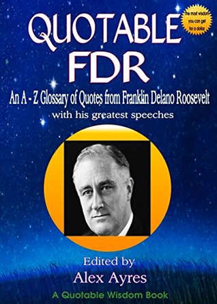 QUOTABLE FDR: An A to Z Glossary of Quotes from Franklin Delano Roosevelt, with his greatest speeches (Quotable Wisdom Books Book 32)