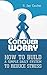 Conquer Worry: How To Build A Simple Daily System To Reduce Stress