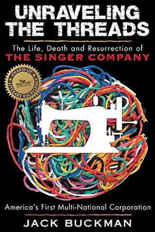 Unraveling The Threads: The Life, Death and Resurrection of the Singer Sewing Machine Company, America’s First Multi-National Corporation (Kindle Edition)