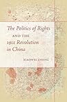 The Politics of Rights and the 1911 Revolution in China by Xiaowei Zheng