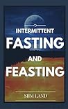 Intermittent Fasting and Feasting: Use Strategic Periods of Fasting and Feasting to Burn Fat Like a Beast, Build Muscle Like a Freak and Eat One Meal a Day