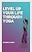 Yoga Journey: How I Leveled Up My Life with Yoga: Bringing Yoga into Your Daily Life at Home