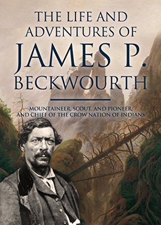 The Life and Adventures of James P. Beckwourth: Mountaineer, Scout, and Pioneer, and Chief of the Crow Nation of Indians (Kindle Edition)