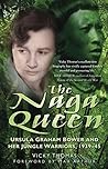 The Naga Queen: Ursula Graham Bower and her Jungle Warriors 1939-45