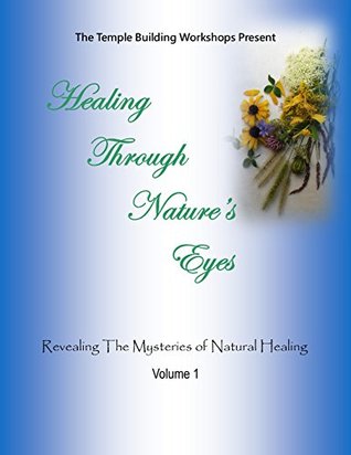 Healing Through Nature's Eyes: Revealing the Mysteries of Natural Healing (The Temple Building Workshops Presents Book 1)