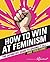 How to Win at Feminism: The Definitive Guide to Having It All—And Then Some!