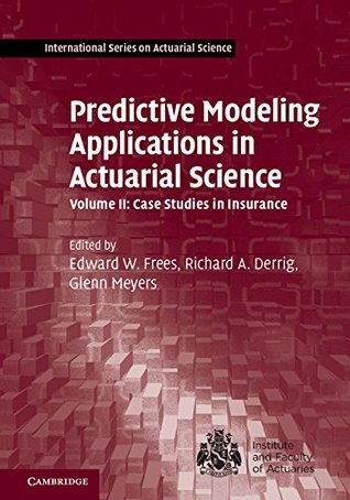 Predictive Modeling Applications in Actuarial Science: Volume 2, Case Studies in Insurance (International Series on Actuarial Science)
