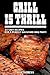 Grill Is Thrill: 25 Easy Recipes For A Perfect Backyard BBQ Party