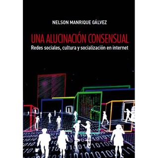 Una alucinación consensual. Redes sociales, cultura y socialización en Internet