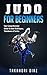 Judo For Beginners: Your Comprehensive Guide To Judo Techniques, Takedowns & Tactics (BJJ, Judo, Mixed Martial Arts, Boxing)