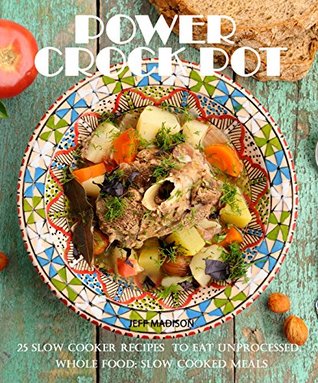Power Crock Pot : 25 Slow Cooker Recipes To Eat Unprocessed, Whole Food; Slow Cooked Meals (Good Food Series)