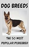 Dogs: A complete guide to the 50 most popular purebred dog breeds with descriptions, pictures, health, and history of each dog breed type Dogs: A complete guide to the 50 most popular purebred dog breeds with descriptions, pictures, health, and history of each dog breed type