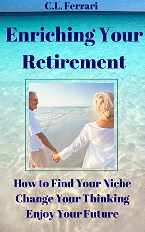Enriching Your Retirement: How To Find Your Niche, Change Your Thinking, Enjoy Your Future (Kindle Edition)