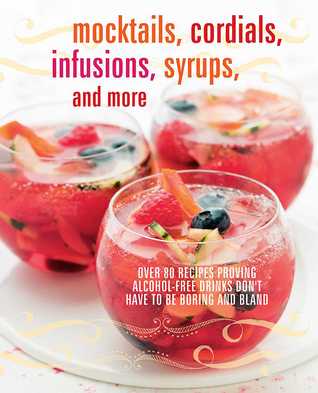 Mocktails, Cordials, Infusions, Syrups, and More: Over 80 recipes proving alcohol-free drinks don't have to be boring and bland