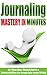 Journal: Journaling: Mastery in Minutes - Get Things Done, Eliminate Anxiety & Create a Fulfilling Life through Daily Journal Writing (Journal Writing for a Productive, Stress Free Life)