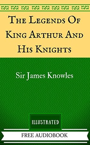 The Legends Of King Arthur And His Knights: By Sir James Knowles - Illustrated