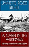 A Cabin in the Wilderness: Raising a Family in Old Alaska (Growing Up Wild #2)