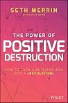 The Power of Positive Destruction: How to Turn a Business Idea Into a Revolution The Power of Positive Destruction: How to Turn a Business Idea Into a Revolution