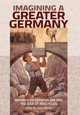 Imagining a Greater Germany: Republican Nationalism and the Idea of Anschluss (Hardcover)