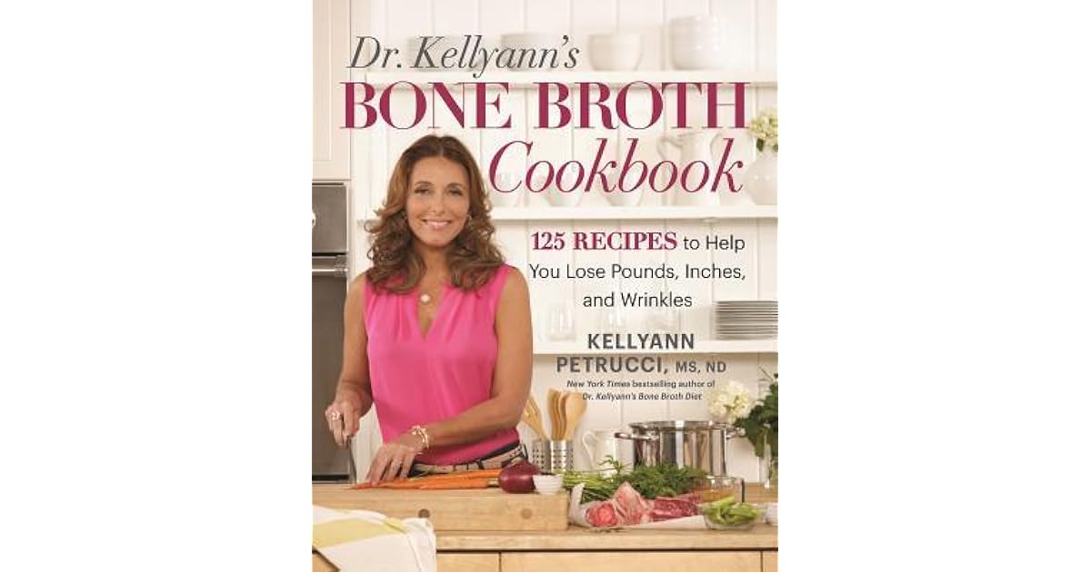 Dr. Kellyann's Bone Broth Cookbook 125 Recipes to Help You Lose Pounds, Inches, and Wrinkles by