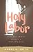 Holy Labor: How Childbirth ...