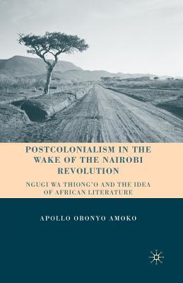 Postcolonialism in the Wake of the Nairobi Revolution: Ngugi wa Thiong’o and the Idea of African Literature