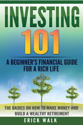 Investing 101: A Beginner's Financial Guide for a Rich Life. The Basics on How to Make Money and Build a Wealthy Retirement. (Stocks, Bonds, Gold, Real Estate, Retirement, Assets, Wealth)