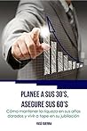 Planee a sus 30´s, asegure sus 60´s: Cómo mantener la riqueza en sus años dorados y vivir a tope en su jubilación (Finanzas Personales, Planificación Financiera, ... Dinero y Jubilación nº 1) (Spanish Edition)