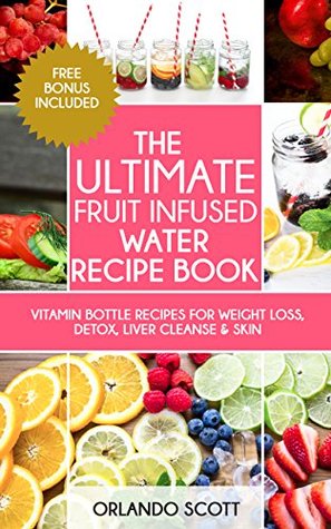 Fruit Infused Water: The Ultimate Fruit Infused Water Book: 48 Vitamin Bottle Recipes For Weight Loss, Detox, Liver Cleanse, & Skin (Fruit Infused Water, Juicing Recipes, Rapid Weight Loss)