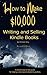 How to Make $10,000 Writing and Selling Kindle Books: A detailed step-by-step guide for helping writers become Bestselling authors