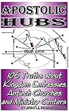 Apostolic Hubs: 106 Truths about Kingdom Embassies, Antioch Churches, and Ministry Centers (Urban Apostles' Series Book 4)