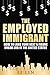 The Employed Immigrant: How to Land Your Next 6 Figure Dream Job in the United States
