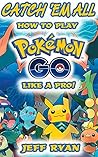 Gotta Catch 'Em All! How To Play Pokémon Go Like A Pro!: (Android, iOS, Secrets, Tips, Tricks, Hints)