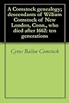 A Comstock Genealogy: Descendants of William Comstock of New London, Conn., who died after 1662: ten generations A Comstock Genealogy: Descendants of William Comstock of New London, Conn., who died after 1662: ten generations