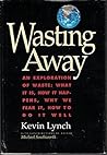 Wasting Away - An Exploration of Waste: What It Is, How It Happens, Why We Fear It, How To Do It Well