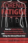 Adrenal Fatigue: How to Reduce Stress, Boost Your Energy Levels, and Overcome Adrenal Burnout Using the Adrenal Reset Diet (Reset Your Diet Now and Say Goodbye to Adrenal Fatigue Forever)