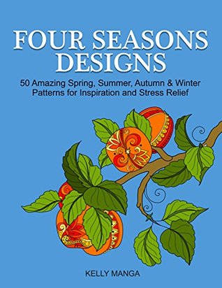 Four Seasons Designs: 50 Amazing Spring, Summer, Autumn & Winter Patterns for Inspiration and Stress Relief (Stress Free, Creativity, Meditation, Drawing for Beginners)