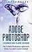 Adobe Photoshop: A Beginners Guide to Photoshop Lightroom