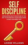 SELF-DISCIPLINE: DEVELOPING SELF DISCIPLINE IS THE KEY TO ACHIEVING YOUR GOALS AND LIVING YOUR BEST LIFE SELF-DISCIPLINE: DEVELOPING SELF DISCIPLINE IS THE KEY TO ACHIEVING YOUR GOALS AND LIVING YOUR BEST LIFE