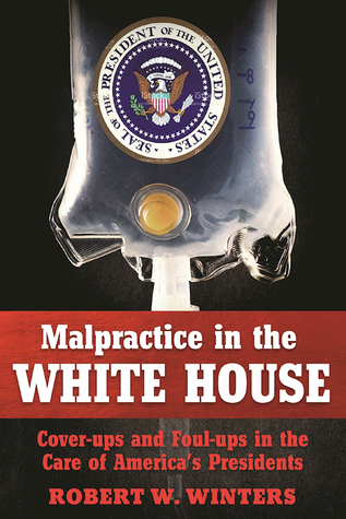 Incompetence, Malpractice, and Cover-up: Shocking and Unusual Tales of Presidential Doctors