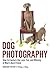 Dog Photography: How to Capture the Love, Fun, and Whimsy of Man's Best Friend
