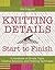 Knitting Details, Start to Finish: A Handbook of Simple Tricks, Creative Solutions, and Finishing Techniques